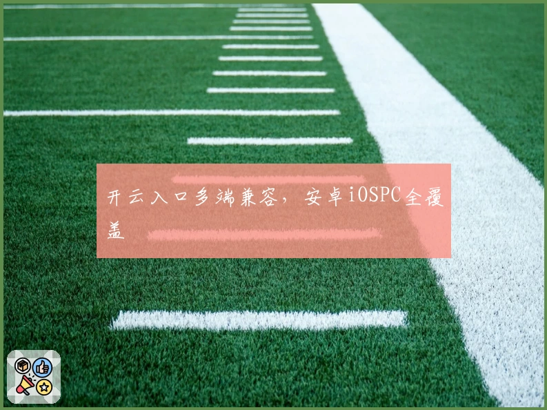 开云入口多端兼容,安卓iOSPC全覆盖