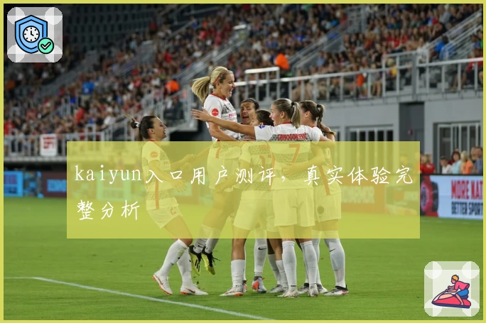 kaiyun入口用户测评，真实体验完整分析