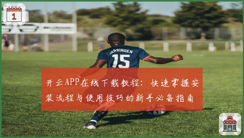 开云APP在线下载教程：快速掌握安装流程与使用技巧的新手必备指南