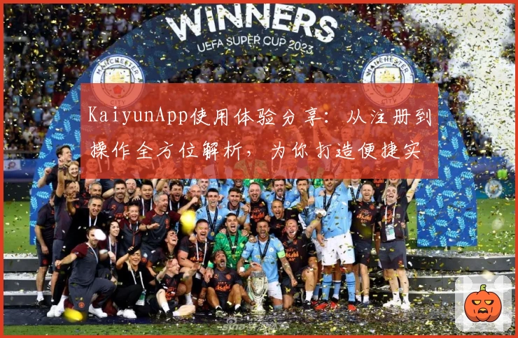 KaiyunApp使用体验分享:从注册到操作全方位解析,为你打造便捷实用的数字工具