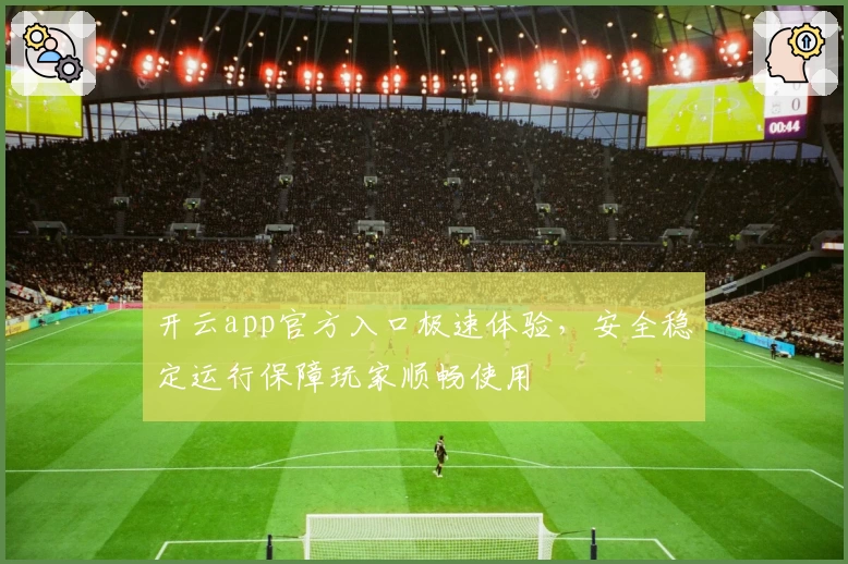 开云app官方入口极速体验，安全稳定运行保障玩家顺畅使用