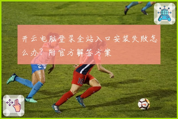开云电脑登录全站入口安装失败怎么办?附官方解答方案