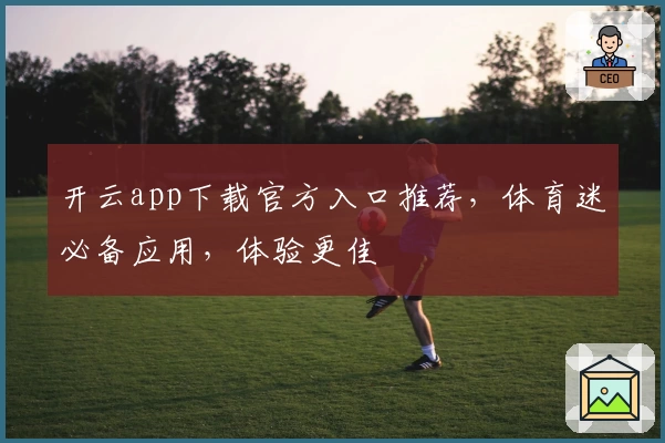 开云app下载官方入口推荐,体育迷必备应用,体验更佳