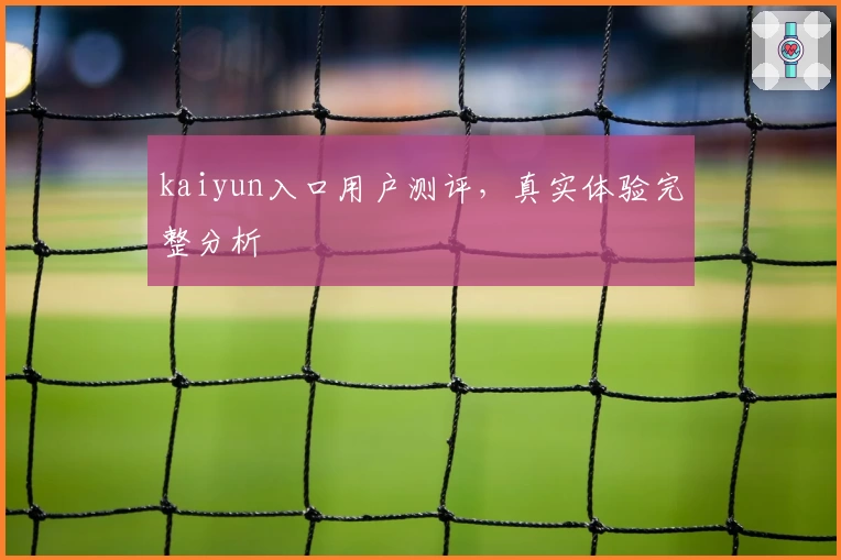 kaiyun入口用户测评，真实体验完整分析