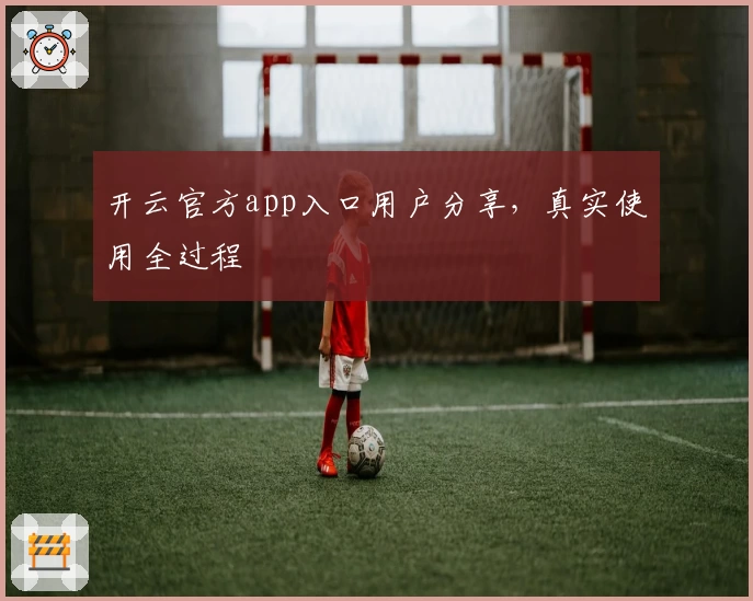 开云官方app入口用户分享，真实使用全过程