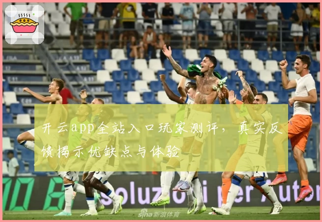 开云app全站入口玩家测评，真实反馈揭示优缺点与体验