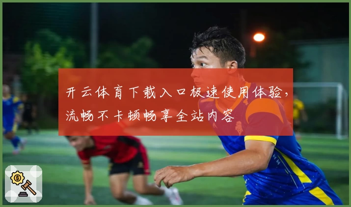 开云体育下载入口极速使用体验，流畅不卡顿畅享全站内容