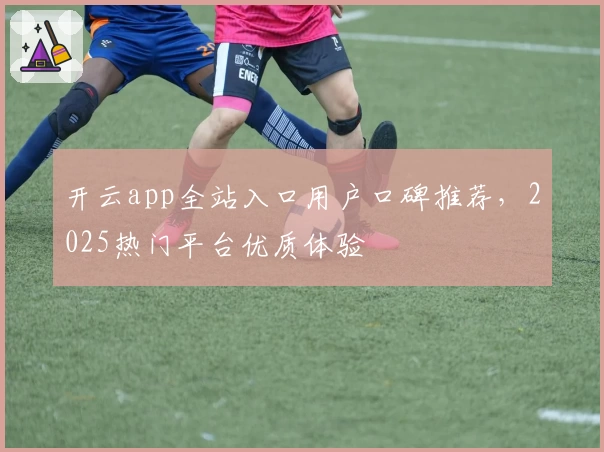 开云app全站入口用户口碑推荐，2025热门平台优质体验