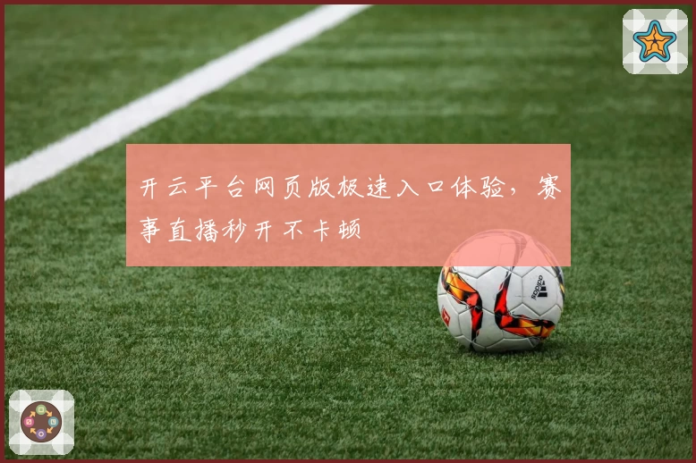 开云平台网页版极速入口体验,赛事直播秒开不卡顿