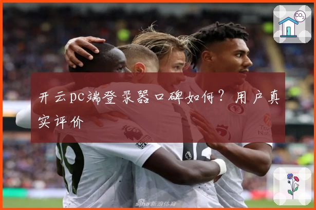 开云pc端登录器口碑如何？用户真实评价