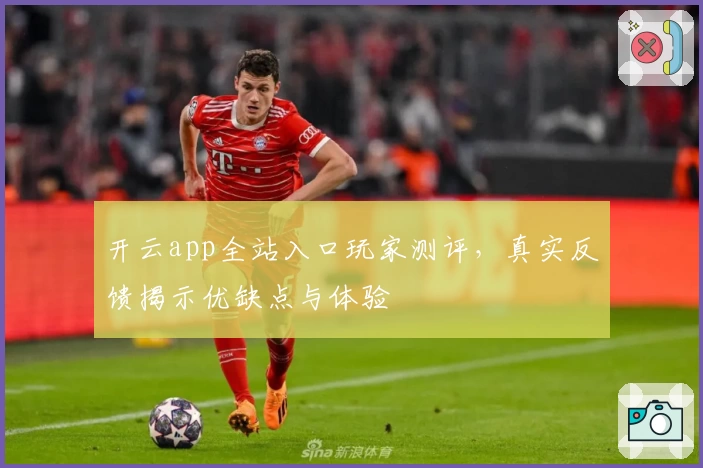 开云app全站入口玩家测评，真实反馈揭示优缺点与体验