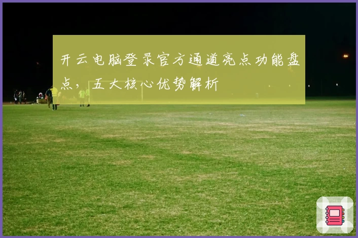 开云电脑登录官方通道亮点功能盘点，五大核心优势解析