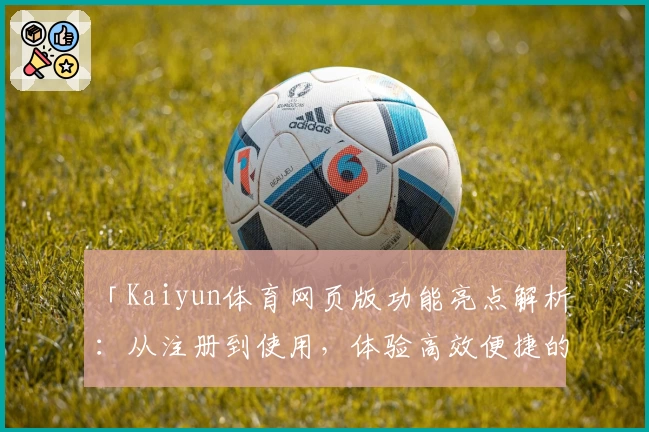 「Kaiyun体育网页版功能亮点解析：从注册到使用，体验高效便捷的全新体育平台」