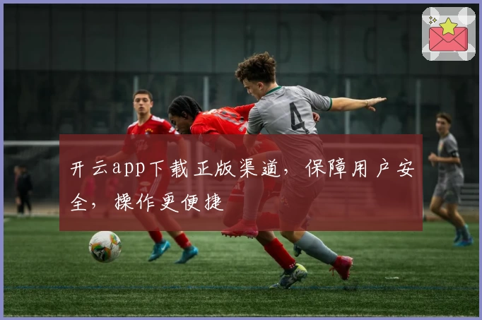 开云app下载正版渠道，保障用户安全，操作更便捷