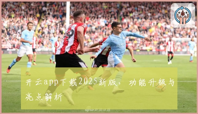 开云app下载2025新版，功能升级与亮点解析