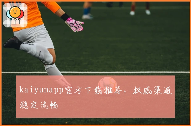 kaiyunapp官方下载推荐，权威渠道稳定流畅