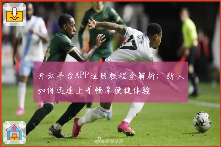 开云平台APP注册教程全解析：新人如何迅速上手畅享便捷体验