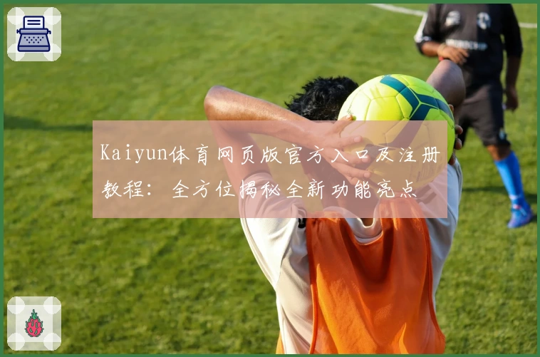 Kaiyun体育网页版官方入口及注册教程:全方位揭秘全新功能亮点