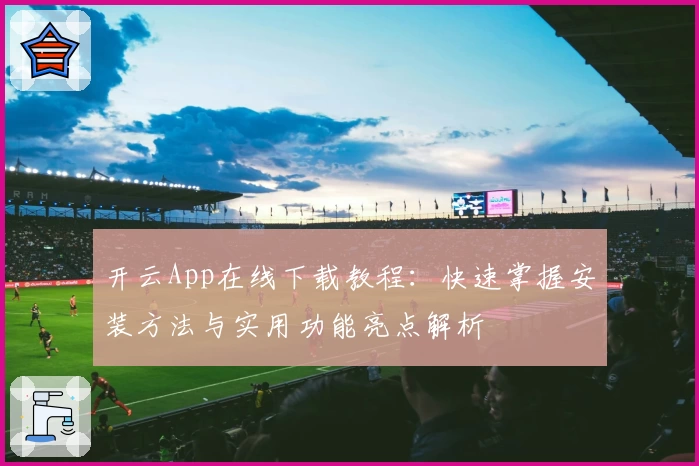 开云App在线下载教程：快速掌握安装方法与实用功能亮点解析
