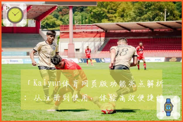 「Kaiyun体育网页版功能亮点解析：从注册到使用，体验高效便捷的全新体育平台」