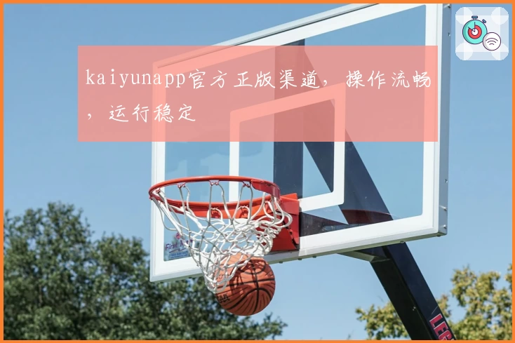 kaiyunapp官方正版渠道，操作流畅，运行稳定