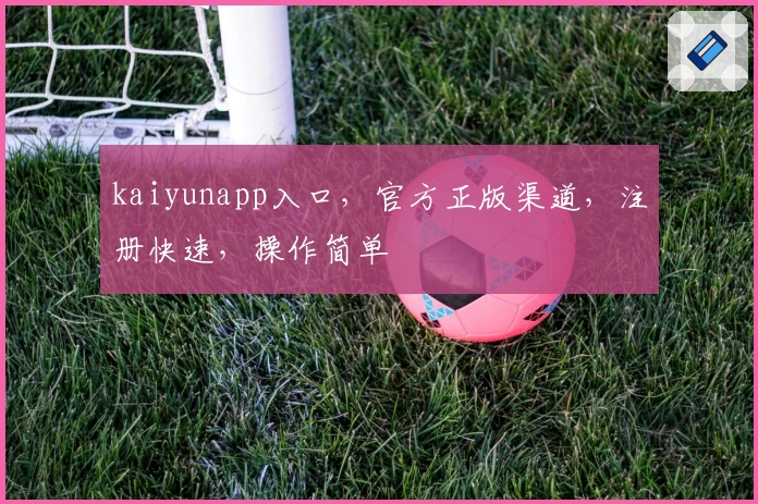 kaiyunapp入口，官方正版渠道，注册快速，操作简单