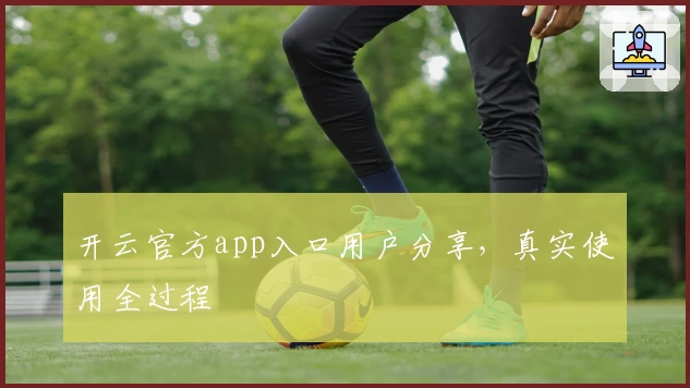 开云官方app入口用户分享，真实使用全过程