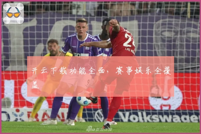 开云下载功能全面，赛事娱乐全覆盖