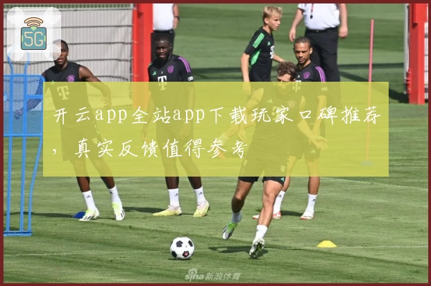 开云app全站app下载玩家口碑推荐，真实反馈值得参考