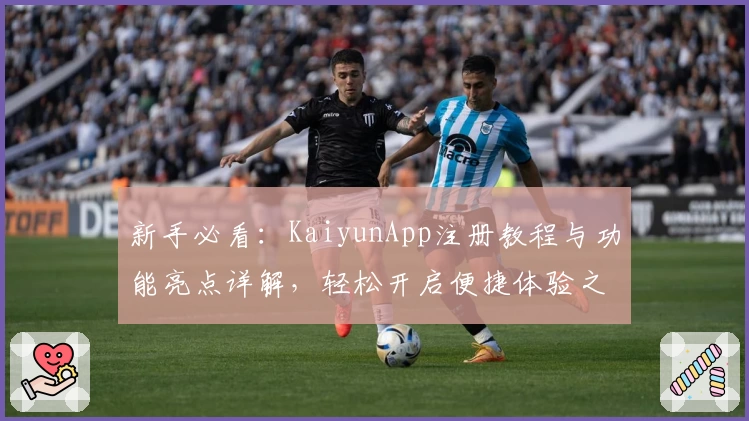 新手必看：KaiyunApp注册教程与功能亮点详解，轻松开启便捷体验之旅