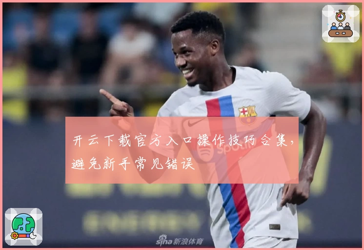 开云下载官方入口操作技巧合集,避免新手常见错误