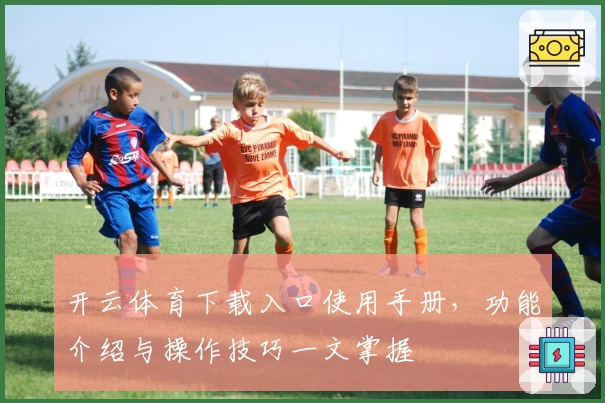 开云体育下载入口使用手册，功能介绍与操作技巧一文掌握