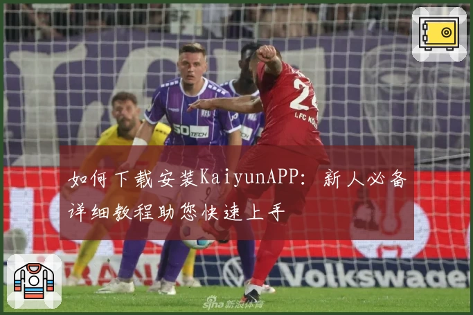 如何下载安装KaiyunAPP：新人必备详细教程助您快速上手