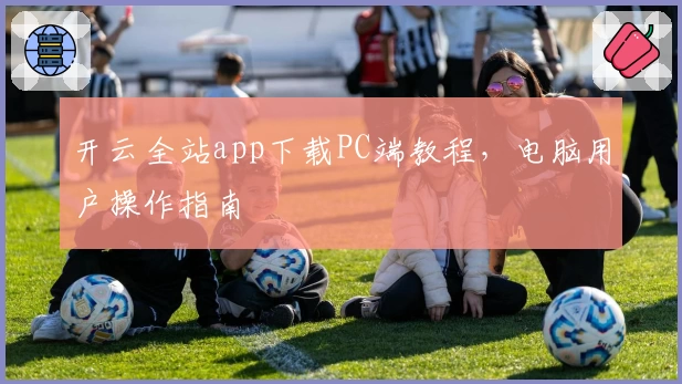 开云全站app下载PC端教程,电脑用户操作指南