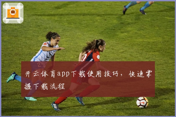 开云体育app下载使用技巧，快速掌握下载流程