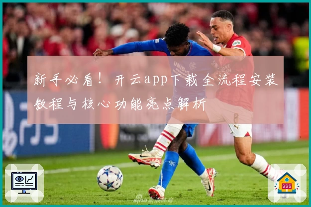 新手必看！开云app下载全流程安装教程与核心功能亮点解析