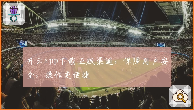 开云app下载正版渠道,保障用户安全,操作更便捷