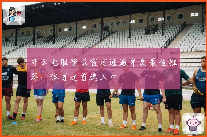 开云电脑登录官方通道年度最佳推荐，体育迷首选入口