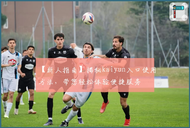 【新人指南】揭秘kaiyun入口使用方法，带您轻松体验便捷服务