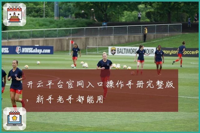 开云平台官网入口操作手册完整版，新手老手都能用