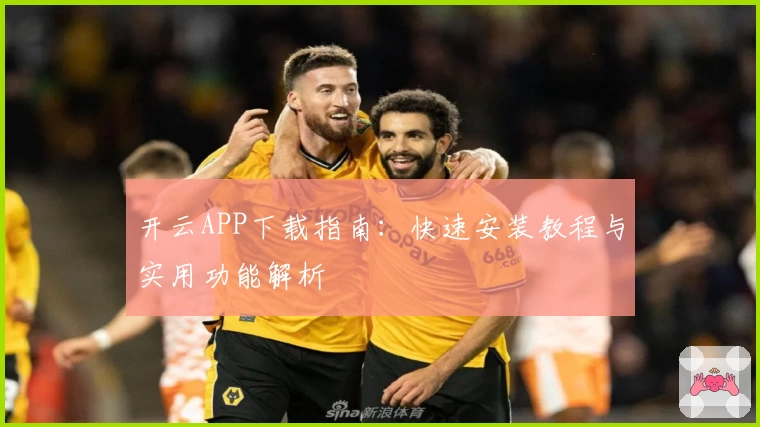 开云APP下载指南：快速安装教程与实用功能解析