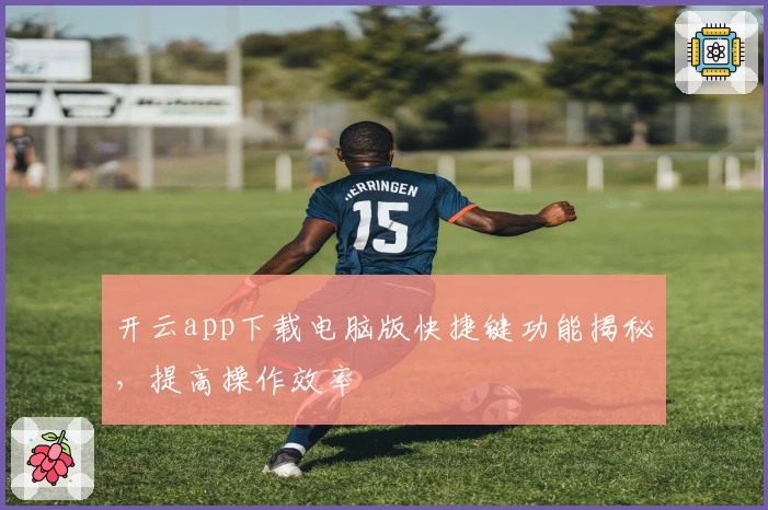 开云app下载电脑版快捷键功能揭秘，提高操作效率