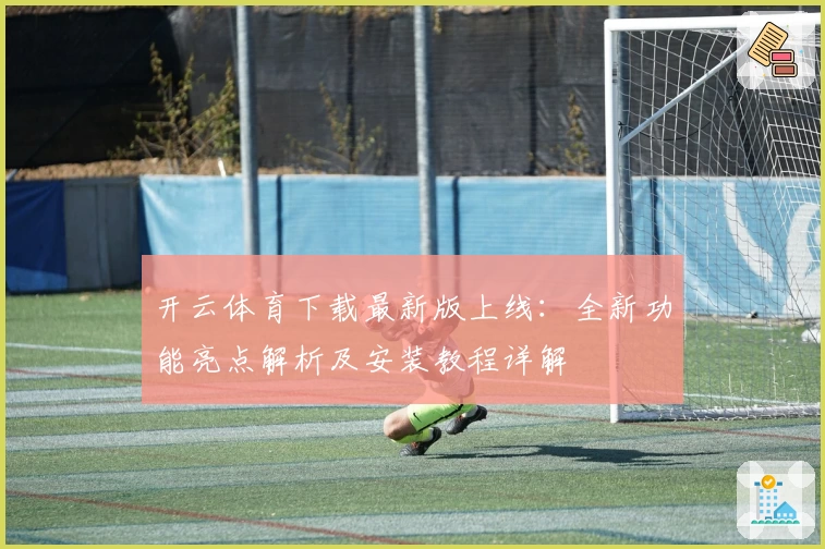 开云体育下载最新版上线：全新功能亮点解析及安装教程详解