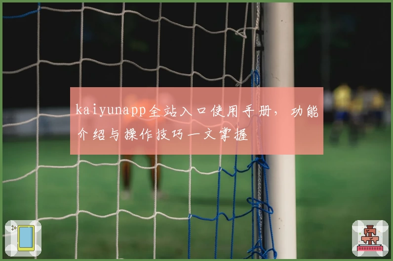 kaiyunapp全站入口使用手册，功能介绍与操作技巧一文掌握