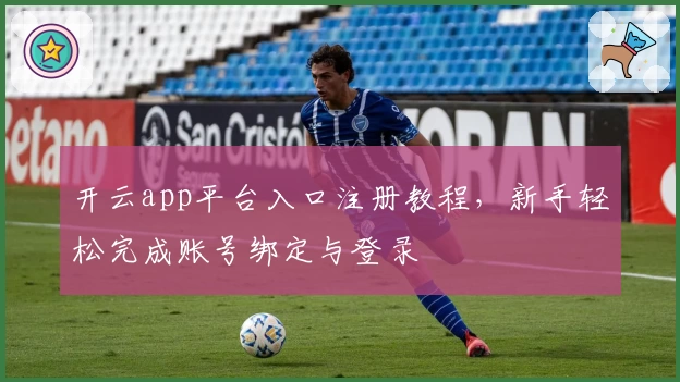 开云app平台入口注册教程，新手轻松完成账号绑定与登录