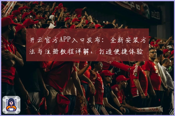 开云官方APP入口发布：全新安装方法与注册教程详解，打造便捷体验之选