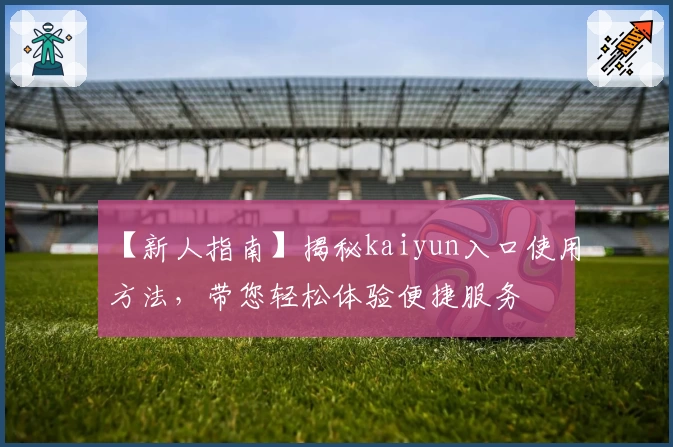 【新人指南】揭秘kaiyun入口使用方法，带您轻松体验便捷服务