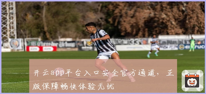开云app平台入口安全官方通道，正版保障畅快体验无忧