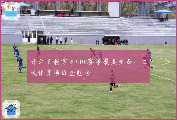 开云下载官方app赛事覆盖全面，主流体育项目全包含