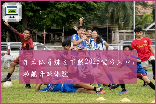 开云体育综合下载2025官方入口，功能升级体验